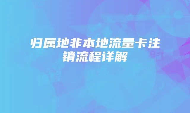 归属地非本地流量卡注销流程详解