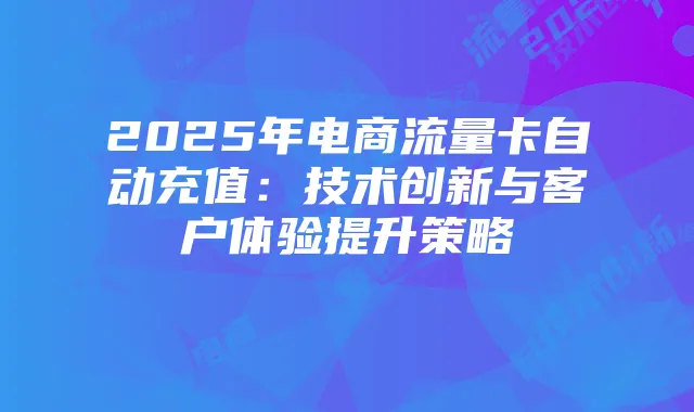 2025年电商流量卡自动充值:技术创新与客户体验提升策略