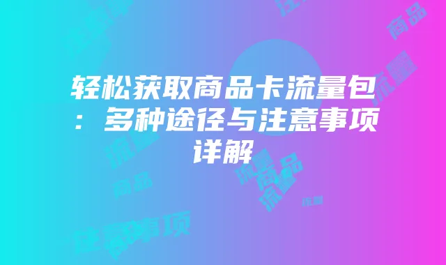 轻松获取商品卡流量包:多种途径与注意事项详解
