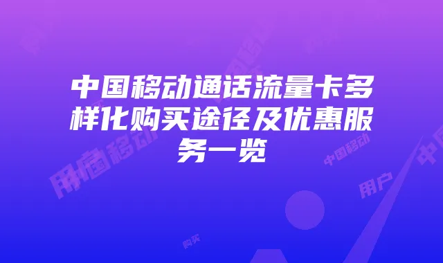 中国移动通话流量卡多样化购买途径及优惠服务一览