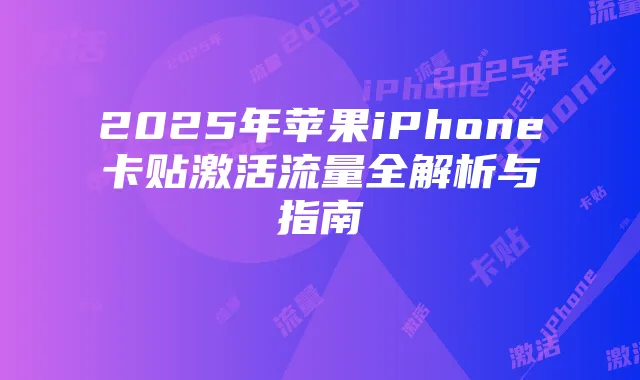 2025年苹果iPhone卡贴激活流量全解析与指南