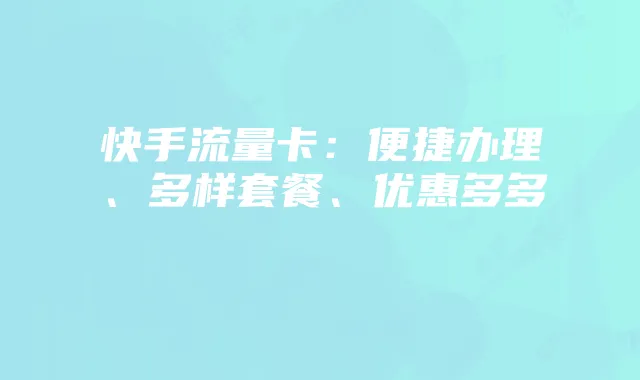 快手流量卡:便捷办理、多样套餐、优惠多多