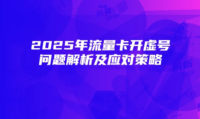 2025年流量卡开虚号问题解析及应对策略