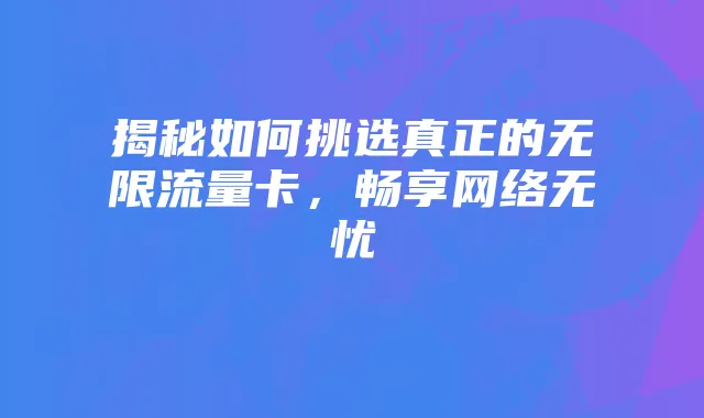 揭秘如何挑选真正的无限流量卡,畅享网络无忧