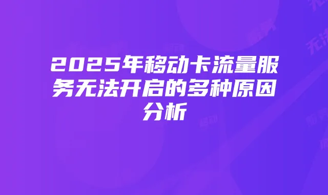 2025年移动卡流量服务无法开启的多种原因分析