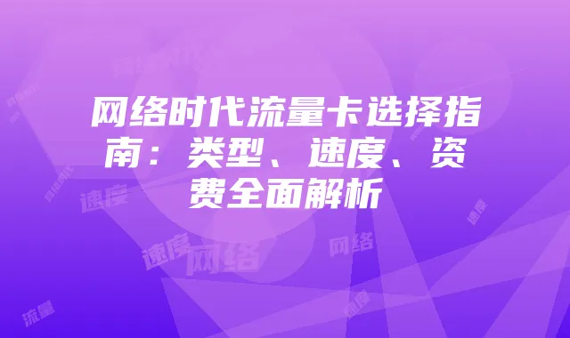 网络时代流量卡选择指南:类型、速度、资费全面解析