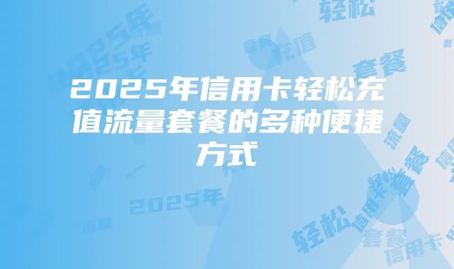 2025年信用卡轻松充值流量套餐的多种便捷方式