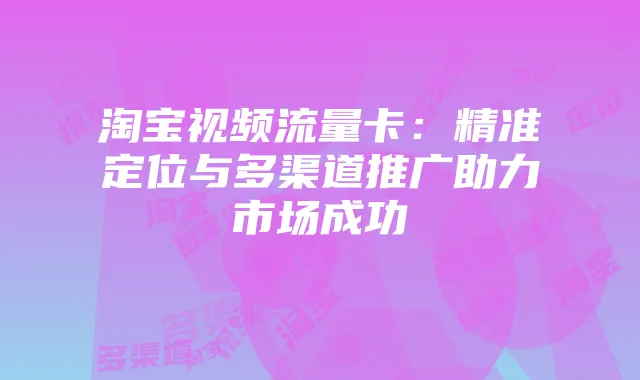 淘宝视频流量卡：精准定位与多渠道推广助力市场成功