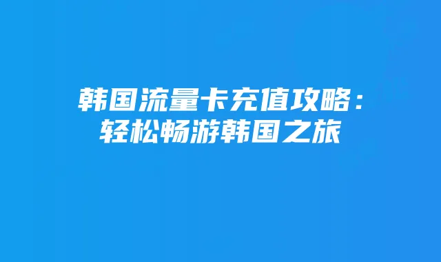 韩国流量卡充值攻略:轻松畅游韩国之旅