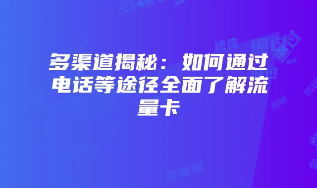多渠道揭秘：如何通过电话等途径全面了解流量卡