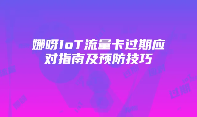 娜呀IoT流量卡过期应对指南及预防技巧