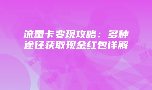 流量卡变现攻略:多种途径获取现金红包详解