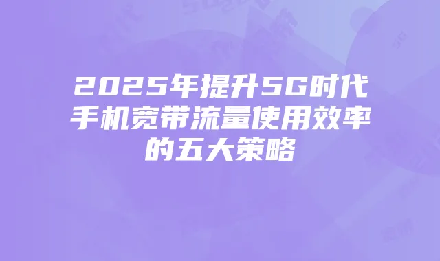 2025年提升5G时代手机宽带流量使用效率的五大策略