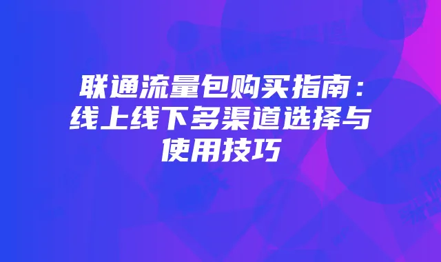 联通流量包购买指南：线上线下多渠道选择与使用技巧