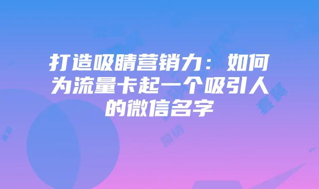 打造吸睛营销力:如何为流量卡起一个吸引人的微信名字