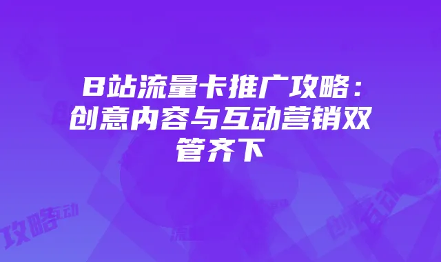 B站流量卡推广攻略：创意内容与互动营销双管齐下