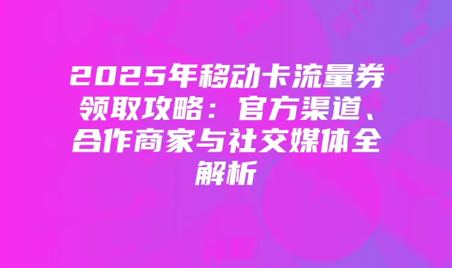 2025年移动卡流量券领取攻略:官方渠道、合作商家与社交媒体全解析