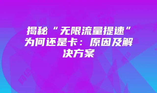 揭秘“无限流量提速”为何还是卡:原因及解决方案