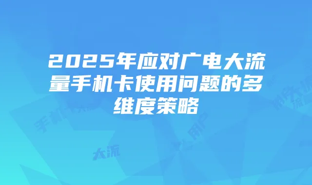 2025年应对广电大流量手机卡使用问题的多维度策略