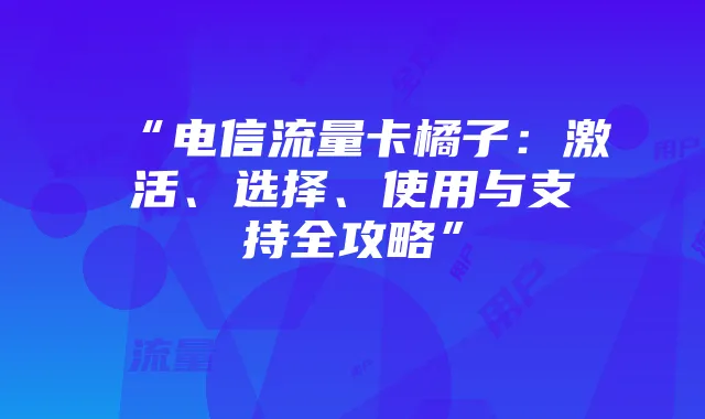 “电信流量卡橘子:激活、选择、使用与支持全攻略”