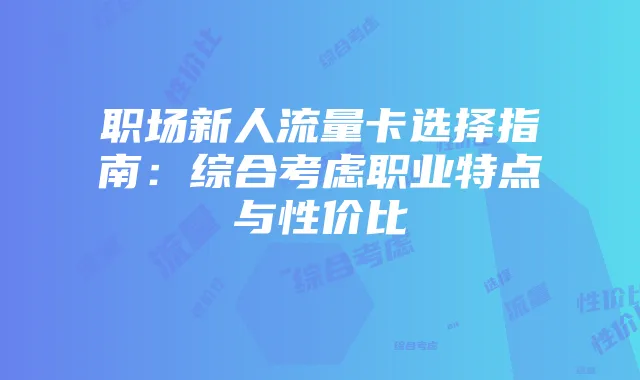 职场新人流量卡选择指南:综合考虑职业特点与性价比