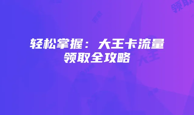 轻松掌握：大王卡流量领取全攻略