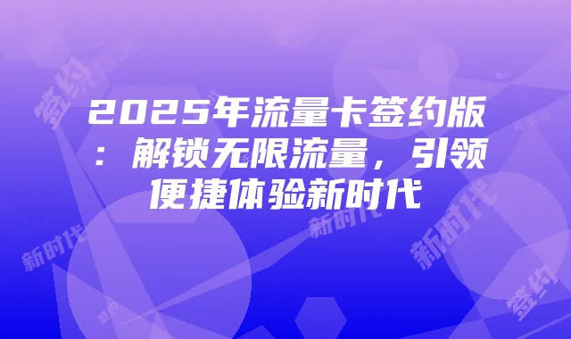 2025年流量卡签约版:解锁无限流量,引领便捷体验新时代
