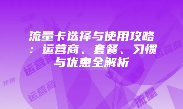 流量卡选择与使用攻略:运营商、套餐、习惯与优惠全解析