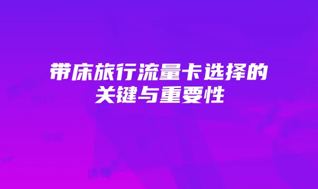 带床旅行流量卡选择的关键与重要性