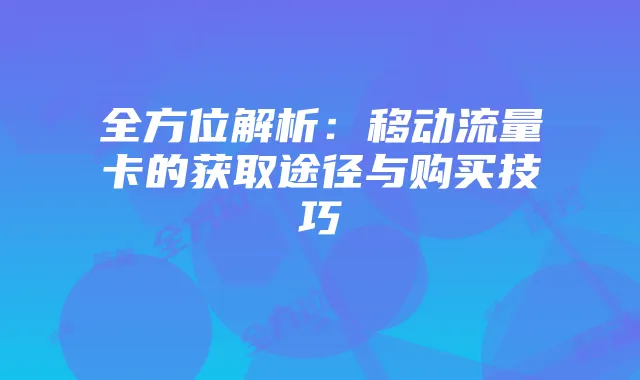全方位解析:移动流量卡的获取途径与购买技巧