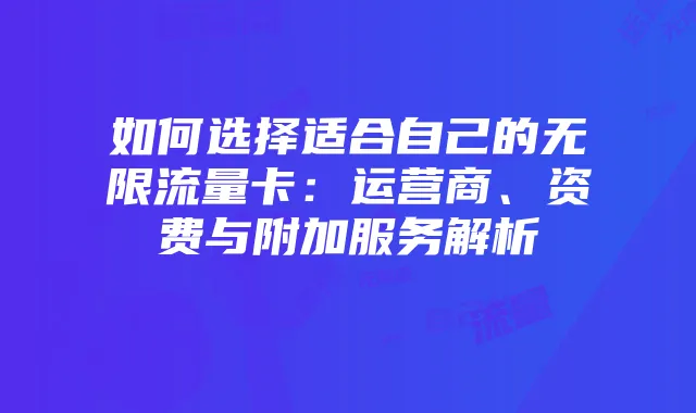 如何选择适合自己的无限流量卡：运营商、资费与附加服务解析