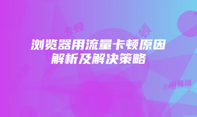 浏览器用流量卡顿原因解析及解决策略