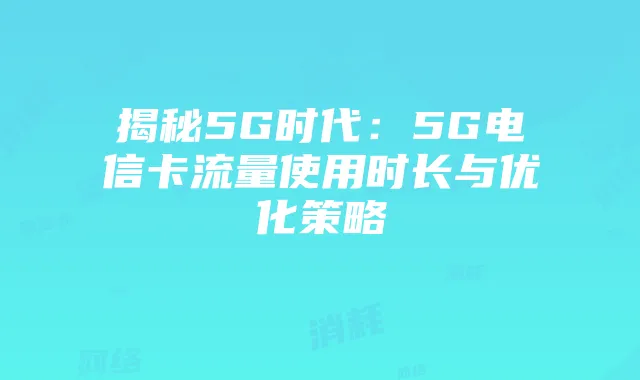 揭秘5G时代:5G电信卡流量使用时长与优化策略