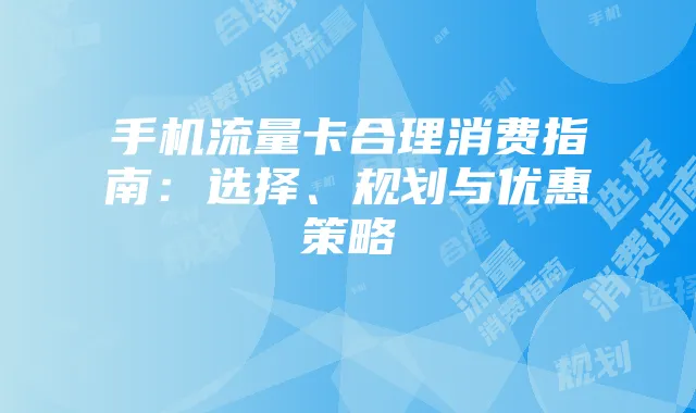 手机流量卡合理消费指南:选择、规划与优惠策略