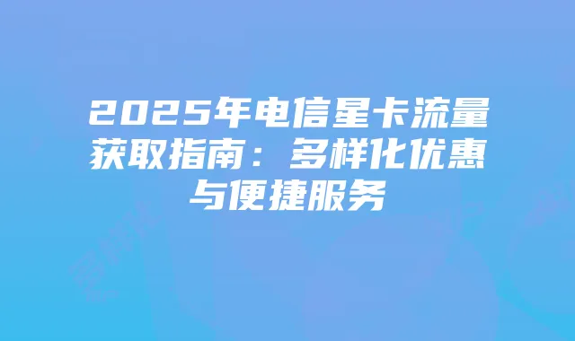 2025年电信星卡流量获取指南：多样化优惠与便捷服务