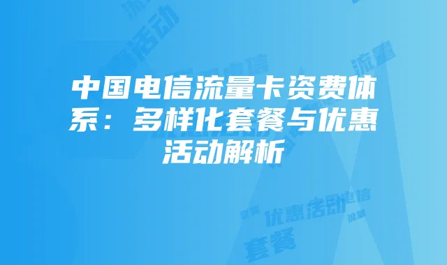 中国电信流量卡资费体系:多样化套餐与优惠活动解析