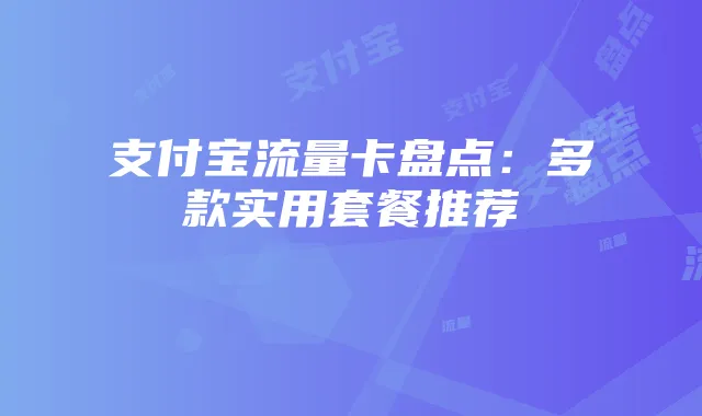 支付宝流量卡盘点：多款实用套餐推荐