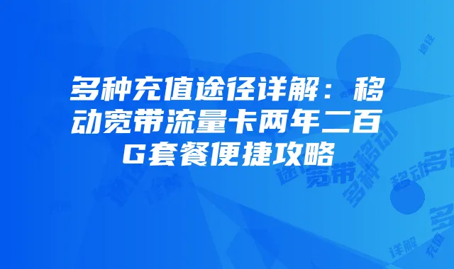 多种充值途径详解：移动宽带流量卡两年二百G套餐便捷攻略