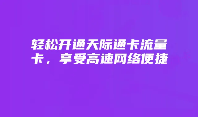 轻松开通天际通卡流量卡，享受高速网络便捷