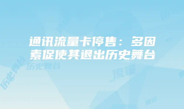通讯流量卡停售:多因素促使其退出历史舞台