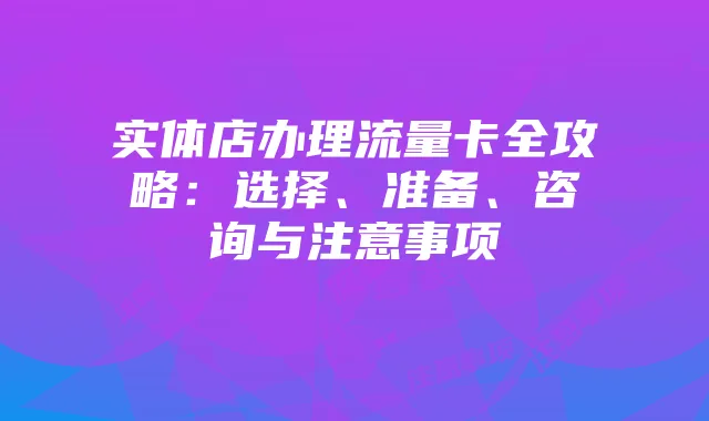 实体店办理流量卡全攻略:选择、准备、咨询与注意事项