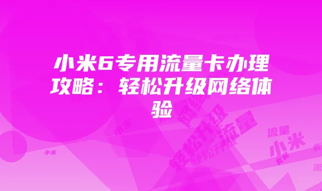 小米6专用流量卡办理攻略：轻松升级网络体验