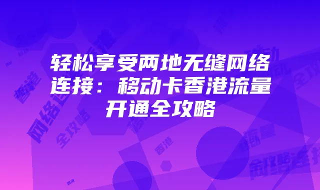 轻松享受两地无缝网络连接：移动卡香港流量开通全攻略