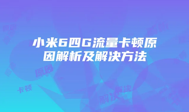 小米6四G流量卡顿原因解析及解决方法