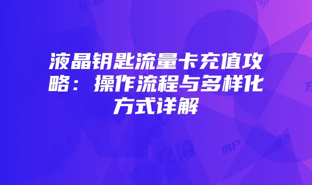 液晶钥匙流量卡充值攻略：操作流程与多样化方式详解
