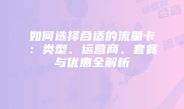 如何选择合适的流量卡：类型、运营商、套餐与优惠全解析