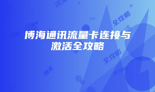 博海通讯流量卡连接与激活全攻略