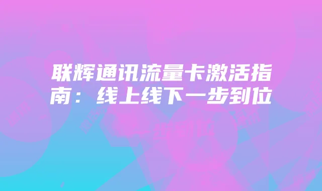 联辉通讯流量卡激活指南:线上线下一步到位