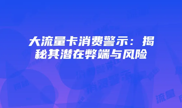 大流量卡消费警示:揭秘其潜在弊端与风险