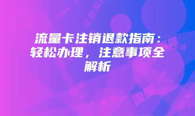 流量卡注销退款指南:轻松办理,注意事项全解析